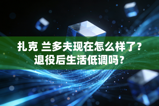 扎克 兰多夫现在怎么样了？退役后生活低调吗？