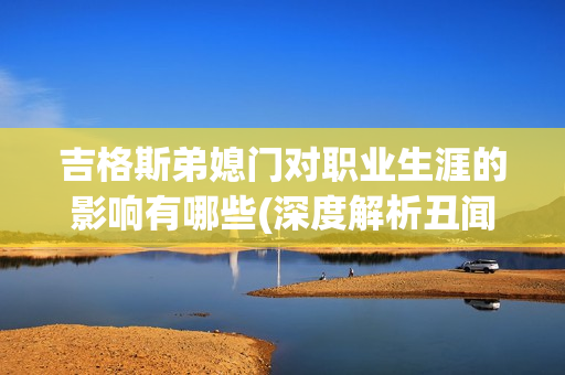 吉格斯弟媳门对职业生涯的影响有哪些(深度解析丑闻代价)