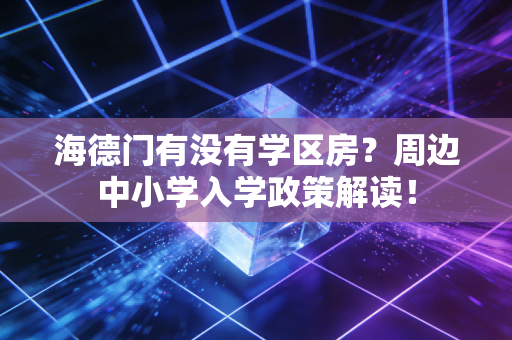 海德门有没有学区房？周边中小学入学政策解读！