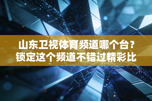 山东卫视体育频道哪个台？锁定这个频道不错过精彩比赛！