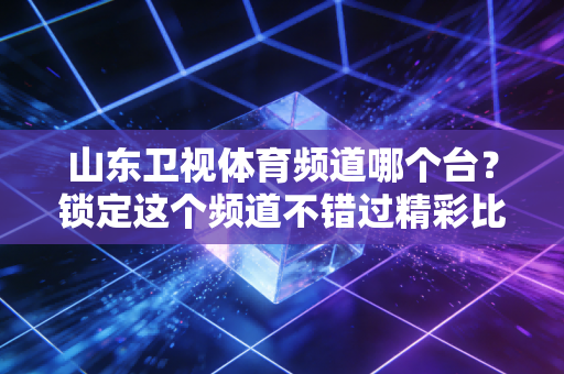 山东卫视体育频道哪个台？锁定这个频道不错过精彩比赛！