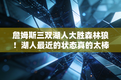 詹姆斯三双湖人大胜森林狼！湖人最近的状态真的太棒了！
