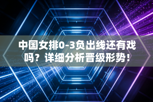 中国女排0-3负出线还有戏吗？详细分析晋级形势！