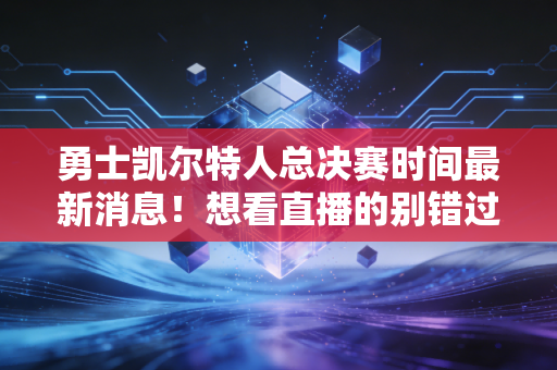 勇士凯尔特人总决赛时间最新消息！想看直播的别错过这些天！