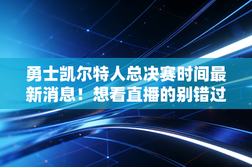 勇士凯尔特人总决赛时间最新消息！想看直播的别错过这些天！
