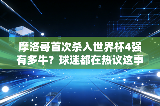 摩洛哥首次杀入世界杯4强有多牛？球迷都在热议这事