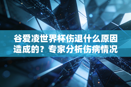 谷爱凌世界杯伤退什么原因造成的？专家分析伤病情况