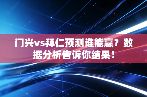 门兴vs拜仁预测谁能赢？数据分析告诉你结果！