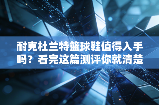 耐克杜兰特篮球鞋值得入手吗？看完这篇测评你就清楚了！