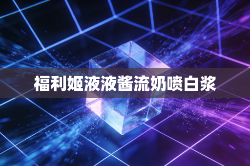 福利姬液液酱流奶喷白浆