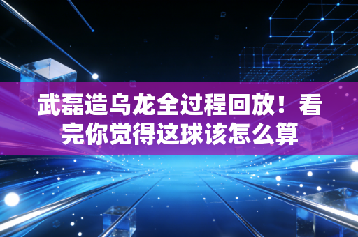武磊造乌龙全过程回放！看完你觉得这球该怎么算