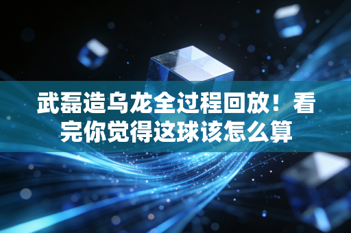 武磊造乌龙全过程回放！看完你觉得这球该怎么算