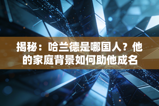 揭秘：哈兰德是哪国人？他的家庭背景如何助他成名