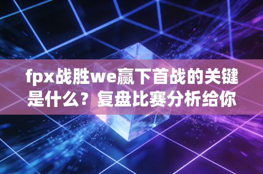 fpx战胜we赢下首战的关键是什么？复盘比赛分析给你看