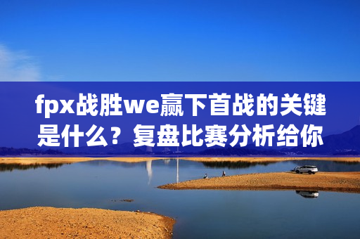 fpx战胜we赢下首战的关键是什么？复盘比赛分析给你看