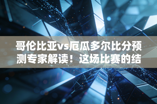 哥伦比亚vs厄瓜多尔比分预测专家解读！这场比赛的结果令人期待！