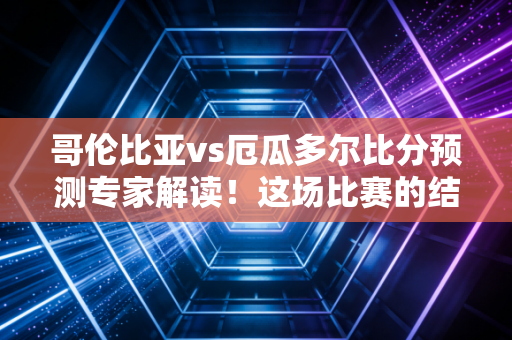 哥伦比亚vs厄瓜多尔比分预测专家解读！这场比赛的结果令人期待！