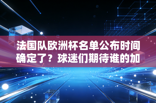 法国队欧洲杯名单公布时间确定了？球迷们期待谁的加入？