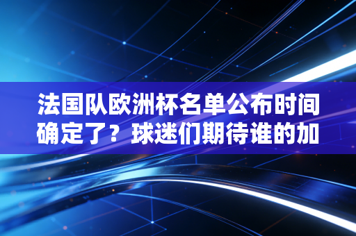 法国队欧洲杯名单公布时间确定了？球迷们期待谁的加入？