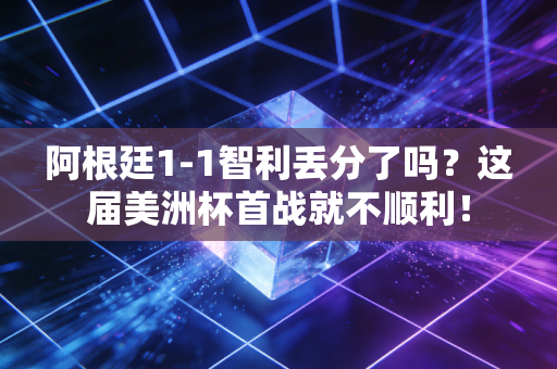 阿根廷1-1智利丢分了吗？这届美洲杯首战就不顺利！