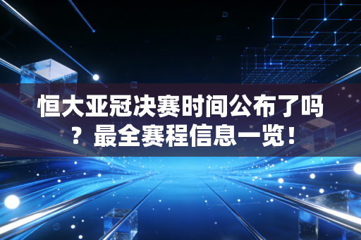恒大亚冠决赛时间公布了吗？最全赛程信息一览！