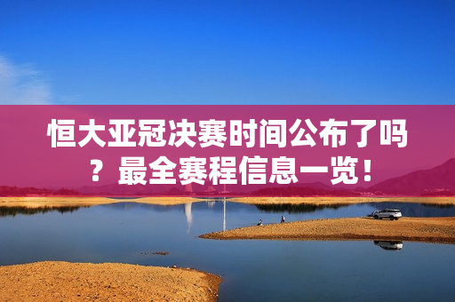 恒大亚冠决赛时间公布了吗？最全赛程信息一览！
