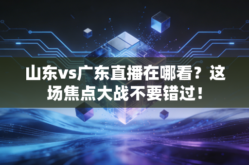 山东vs广东直播在哪看？这场焦点大战不要错过！