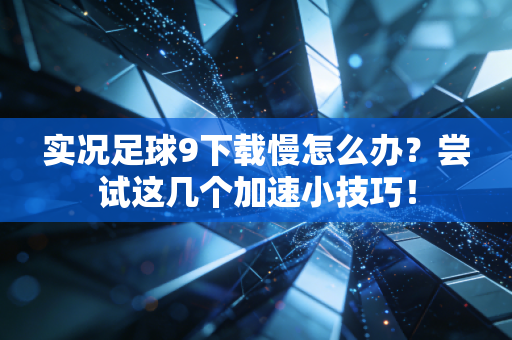 实况足球9下载慢怎么办？尝试这几个加速小技巧！