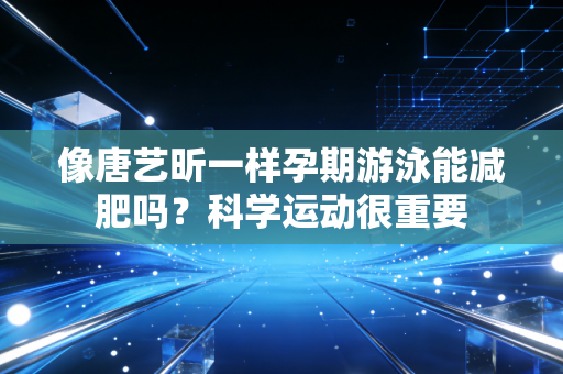 像唐艺昕一样孕期游泳能减肥吗？科学运动很重要