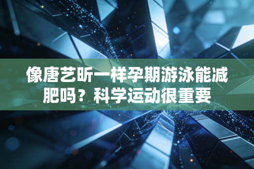 像唐艺昕一样孕期游泳能减肥吗？科学运动很重要