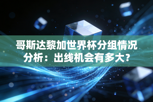 哥斯达黎加世界杯分组情况分析：出线机会有多大？