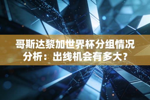 哥斯达黎加世界杯分组情况分析：出线机会有多大？