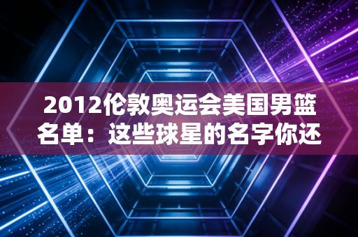 2012伦敦奥运会美国男篮名单：这些球星的名字你还记得吗？