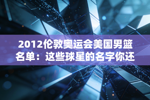 2012伦敦奥运会美国男篮名单：这些球星的名字你还记得吗？