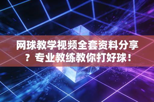 网球教学视频全套资料分享？专业教练教你打好球！