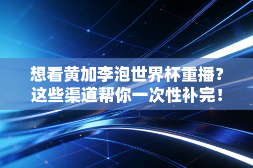 想看黄加李泡世界杯重播？这些渠道帮你一次性补完！