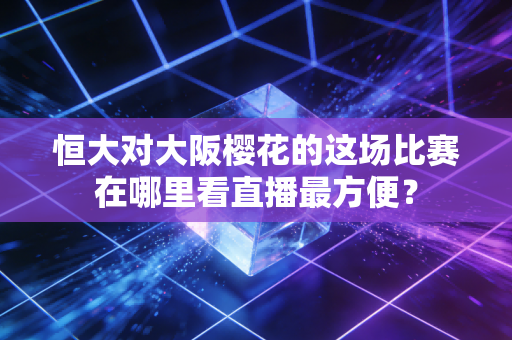 恒大对大阪樱花的这场比赛在哪里看直播最方便？