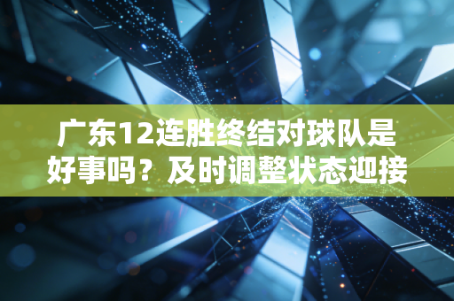 广东12连胜终结对球队是好事吗？及时调整状态迎接挑战！