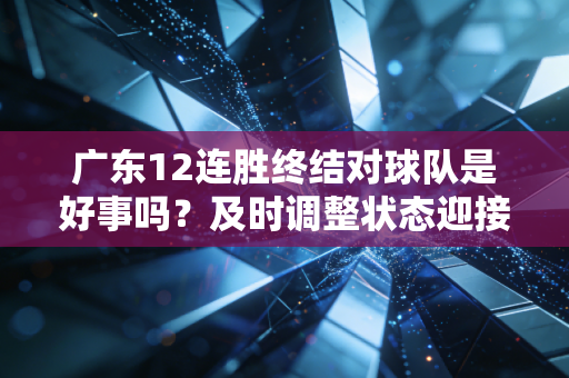 广东12连胜终结对球队是好事吗？及时调整状态迎接挑战！