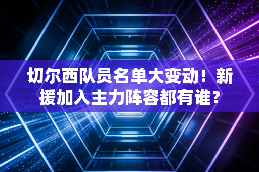 切尔西队员名单大变动！新援加入主力阵容都有谁？