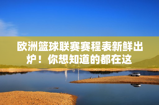 欧洲篮球联赛赛程表新鲜出炉！你想知道的都在这