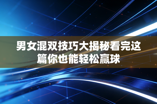 男女混双技巧大揭秘看完这篇你也能轻松赢球