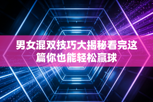 男女混双技巧大揭秘看完这篇你也能轻松赢球