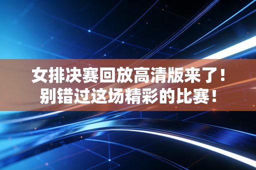 女排决赛回放高清版来了！别错过这场精彩的比赛！