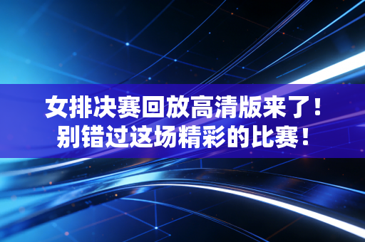 女排决赛回放高清版来了！别错过这场精彩的比赛！