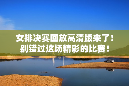 女排决赛回放高清版来了！别错过这场精彩的比赛！
