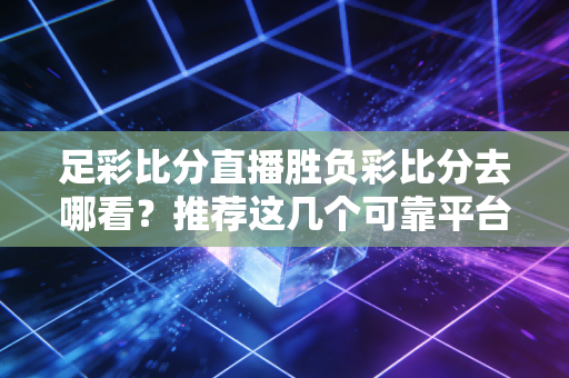 足彩比分直播胜负彩比分去哪看？推荐这几个可靠平台！