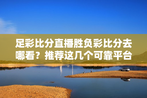 足彩比分直播胜负彩比分去哪看？推荐这几个可靠平台！