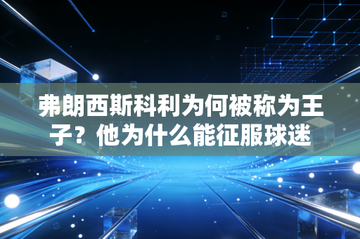 弗朗西斯科利为何被称为王子？他为什么能征服球迷