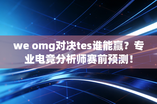 we omg对决tes谁能赢？专业电竞分析师赛前预测！